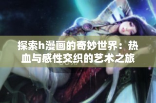 探索h漫画的奇妙世界：热血与感性交织的艺术之旅