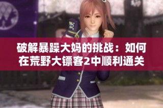 破解暴躁大妈的挑战：如何在荒野大镖客2中顺利通关
