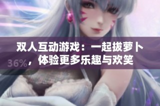 双人互动游戏：一起拔萝卜，体验更多乐趣与欢笑