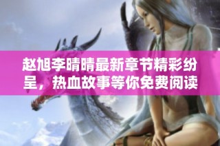 赵旭李晴晴最新章节精彩纷呈，热血故事等你免费阅读分享