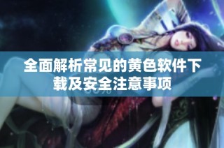 全面解析常见的黄色软件下载及安全注意事项
