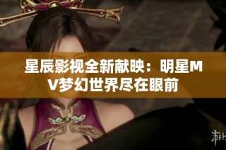 星辰影视全新献映：明星MV梦幻世界尽在眼前