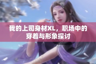 我的上司身材XL，职场中的穿着与形象探讨