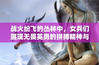 战火纷飞的丛林中，女兵们展现无畏英勇的拼搏精神与坚定信念