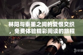 林阳与秦墨之间的爱恨交织，免费体验精彩阅读的旅程