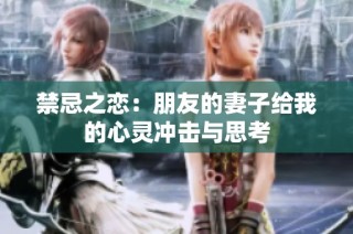 禁忌之恋：朋友的妻子给我的心灵冲击与思考