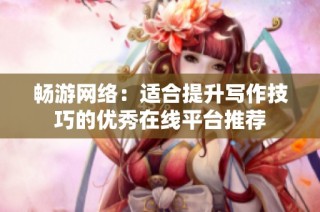 畅游网络：适合提升写作技巧的优秀在线平台推荐