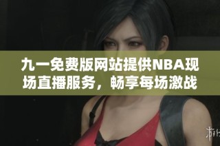 九一免费版网站提供NBA现场直播服务，畅享每场激战