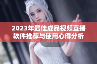 2023年最佳成品视频直播软件推荐与使用心得分析