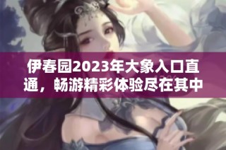 伊春园2023年大象入口直通，畅游精彩体验尽在其中