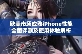 欧美市场成熟iPhone性能全面评测及使用体验解析