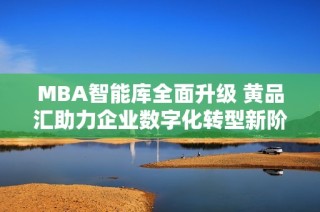 MBA智能库全面升级 黄品汇助力企业数字化转型新阶段