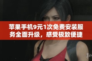 苹果手机9元1次免费安装服务全面升级，感受极致便捷体验