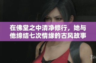 在佛堂之中清净修行，她与他缔结七次情缘的古风故事