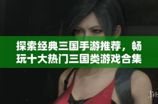 探索经典三国手游推荐，畅玩十大热门三国类游戏合集