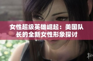 女性超级英雄崛起：美国队长的全新女性形象探讨