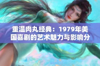 重温肉丸经典：1979年美国喜剧的艺术魅力与影响分析