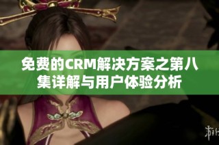 免费的CRM解决方案之第八集详解与用户体验分析