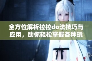 全方位解析拉拉do法技巧与应用，助你轻松掌握各种玩法