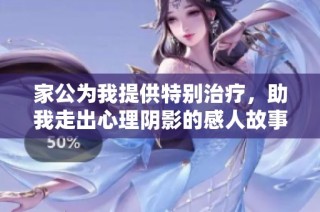 家公为我提供特别治疗，助我走出心理阴影的感人故事