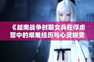 《越南战争时期女兵在俘虏营中的艰难经历与心灵蜕变》