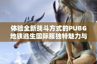 体验全新战斗方式的PUBG地铁逃生国际服独特魅力与挑战解析