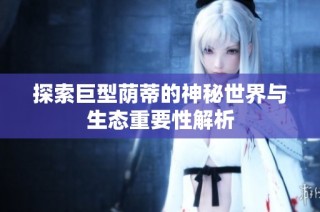 探索巨型荫蒂的神秘世界与生态重要性解析