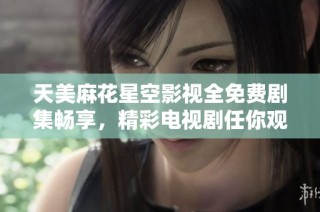 天美麻花星空影视全免费剧集畅享，精彩电视剧任你观看！