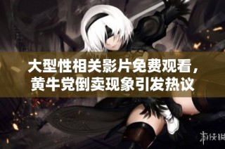大型性相关影片免费观看，黄牛党倒卖现象引发热议