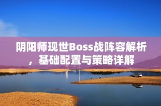阴阳师现世Boss战阵容解析，基础配置与策略详解
