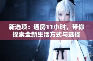 新选项：通房11小时，带你探索全新生活方式与选择