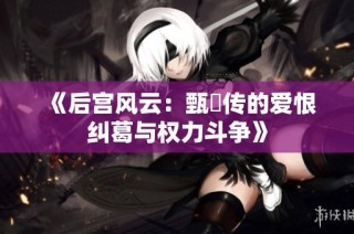 《后宫风云：甄嬛传的爱恨纠葛与权力斗争》