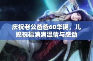 庆祝老公爸爸60华诞，儿媳祝福满满温情与感动