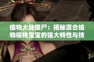 植物大战僵尸：揭秘混合植物樱桃宝宝的强大特性与技巧