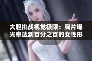 大胆挑战视觉极限：胸片曝光率达到百分之百的女性形象展现
