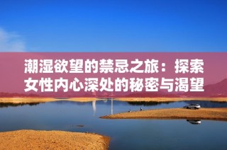 潮湿欲望的禁忌之旅：探索女性内心深处的秘密与渴望