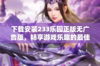 下载安装233乐园正版无广告版，畅享游戏乐趣的最佳选择