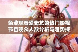 免费观看爱奇艺的热门影视节目观众人数分析与趋势探讨