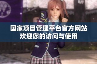 国家项目管理平台官方网站欢迎您的访问与使用