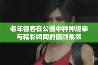 老年镖客在公园中种种趣事与精彩瞬间的回顾视频