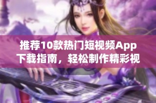 推荐10款热门短视频App下载指南，轻松制作精彩视频