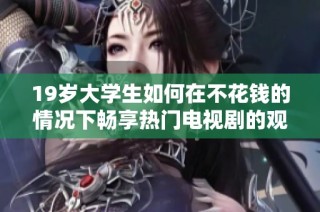 19岁大学生如何在不花钱的情况下畅享热门电视剧的观看技巧与平台推荐
