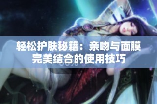 轻松护肤秘籍：亲吻与面膜完美结合的使用技巧