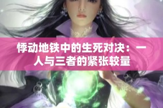 悸动地铁中的生死对决：一人与三者的紧张较量