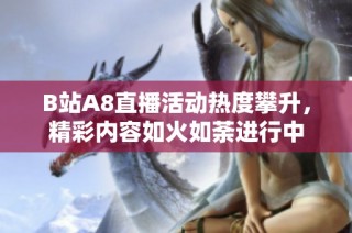 B站A8直播活动热度攀升，精彩内容如火如荼进行中