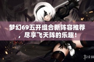 梦幻69五开组合新阵容推荐，尽享飞天阵的乐趣！