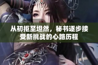 从初拒至坦然，秘书逐步接受新挑战的心路历程