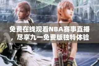免费在线观看NBA赛事直播，尽享九一免费版独特体验