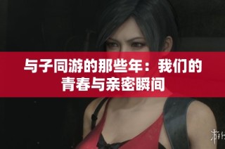 与子同游的那些年：我们的青春与亲密瞬间