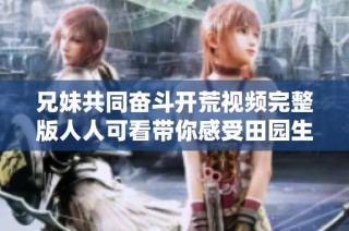 兄妹共同奋斗开荒视频完整版人人可看带你感受田园生活乐趣